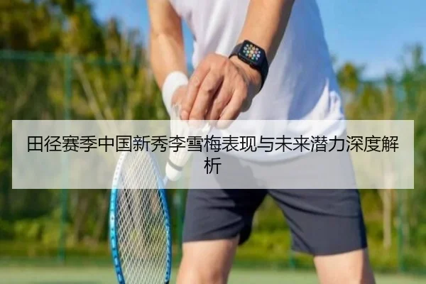 田径赛季中国新秀李雪梅表现与未来潜力深度解析